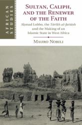 Sultan, Caliph and the Renewer of the Faith : Ahmad Lobbo, the Tarikh Al-Fattash and the Making of an Islamic State in West Africa