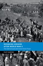 Remaking Ukraine after World War II : The Clash of Local and Central Soviet Power, 1944-1950