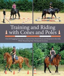 Training and Riding with Cones and Poles : Over 40 Engaging Exercises to Improve Your Horse's Focus and Response to the Aids, While Sharpening Your Timing and Accuracy