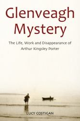 Glenveagh Mystery : The Life, Work and Disappearance of Arthur Kingsley Porter