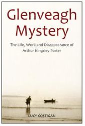 Glenveagh Mystery : The Life, Work and Disappearance of Arthur Kingsley Porter