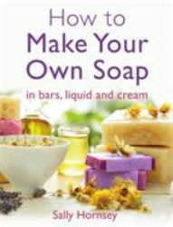 How to Make Your Own Soap : ... in Traditional Bars, Liquid or Cream