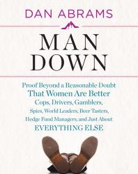 Man Down : Proof Beyond a Reasonable Doubt That Women Are Better Cops, Drivers, Gamblers, Spies, World Leaders, Beer Tasters, Hedge Fund Managers, and Just about Everything Else