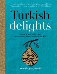 Turkish Delights : Stunning Regional Recipes from the Bosphorus to the Black Sea