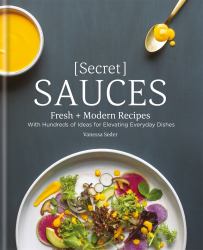 Secret Sauces : Fresh and Modern Recipes, with Hundreds of Ideas for Elevating Everyday Dishes