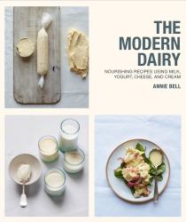 Modern Dairy : Nourishing Recipes Using Milk, Yogurt, Cheese, and Cream