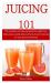 Juicing 101 : The Complete and Essential Guide for Weight Loss, Body Cleanse, Body Detox and Heal Yourself Naturally for Your General Well Being