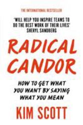 Radical Candor : How to Get What You Want by Saying What You Mean