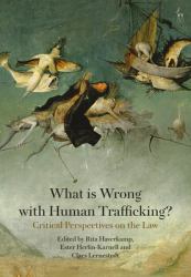 What Is Wrong with Human Trafficking? : Critical Perspectives on the Law