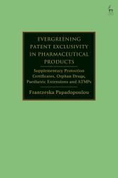 Evergreening Patent Exclusivity in Pharmaceutical Products : Supplementary Protection Certificates, Orphan Drugs, Paediatric Extensions and ATMPs