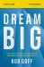 Dream Big : Know What You Want, Why You Want It, and What You're Going to Do about It