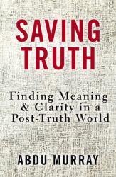 Saving Truth : Finding Meaning and Clarity in a Post-Truth World