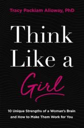 Think Like a Girl : 10 Unique Strengths of a Woman's Brain and How to Make Them Work for You