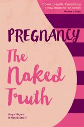 Pregnancy the Naked Truth : A Refreshingly Honest Guide to Pregnancy and Birth