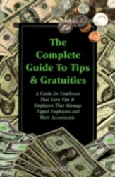 The Complete Guide to Tips and Gratuities : A Guide for Employees Who Earn Tips and Employers Who Manage Tipped Employees and Their Accountants