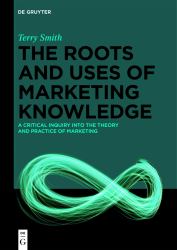 The Roots and Uses of Marketing Knowledge : A Critical Inquiry into the Theory and Practice of Marketing