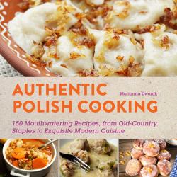 Authentic Polish Cooking : 120 Mouthwatering Recipes, from Old-Country Staples to Exquisite Modern Cuisine