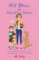 Hot Mess to Mindful Mom : 40 Ways to Find Balance and Joy in Your Every Day