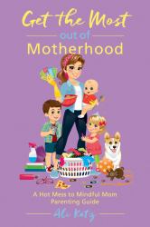 Get the Most Out of Motherhood : A Hot Mess to Mindful Mom Parenting Guide