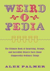 Weird-O-Pedia : The Ultimate Book of Surprising, Strange, and Incredibly Bizarre Facts about (Supposedly) Ordinary Things