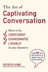 The Art of Captivating Conversation : How to Be Confident, Charismatic, and Likable in Any Situation