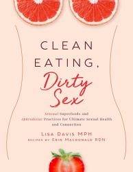 Clean Eating, Dirty Sex : Sensual Superfoods and Aphrodisiac Practices for Ultimate Sexual Health and Connection