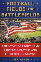 Football Fields and Battlefields : The Story of Eight Army Football Players and Their Heroic Service