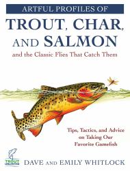 Artful Profiles of Trout, Char, and Salmon and the Classic Flies That Catch Them : Tips, Tactics, and Advice on Taking Our Favorite Gamefish