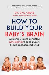 How to Build Your Baby's Brain : A Parent's Guide to Using New Gene Science to Raise a Smart, Secure, and Successful Child