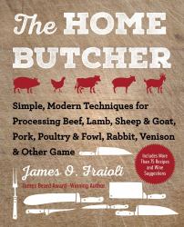 The Home Butcher : Simple, Modern Techniques for Processing Beef, Lamb, Sheep and Goat, Pork, Poultry and Fowl, Rabbit, Venison and Other Game