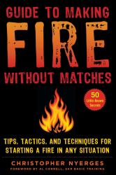 Guide to Making Fire Without Matches : Tips, Tactics, and Techniques for Starting a Fire in Any Situation