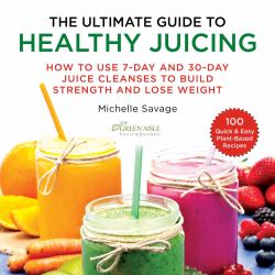 The Ultimate Guide to Healthy Juicing : How to Use 7-Day and 30-Day Juice Cleanses to Build Strength and Lose Weight