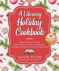 A Literary Holiday Cookbook : Festive Meals for the Snow Queen, Gandalf, Sherlock, Scrooge, and Book Lovers Everywhere