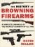 The History of Browning Firearms : A Complete Chronicle of the Greatest Gunsmith of All Time