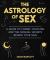 The Astrology of Sex : A Guide to Cosmic Coupling and the Sensual Secrets Behind Your Sign