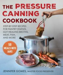 The Pressure Canning Cookbook : Step-By-Step Recipes for Pantry Staples, Gut-Healing Broths, Meat, Fish, and More