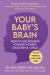 Your Baby's Brain : How to Use Science to Raise a Smart, Successful Child--Tips for Parents to Shape Young Minds