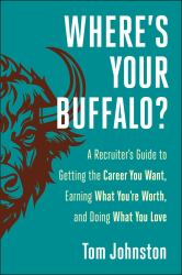 Where's Your Buffalo? : A Recruiter's Guide to Getting the Career You Want, Earning What You're Worth, and Doing What You Love