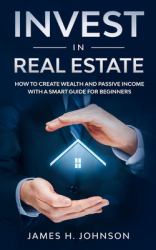 Invest in Real Estate : How to Create Wealth and Passive Income with a Smart Guide for Beginners