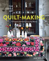 The Gentle Art of Quilt-Making : 15 Projects Inspired by Everyday Beauty