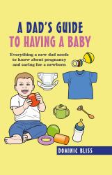 A Dad's Guide to Having a Baby : Everything a New Dad Needs to Know about Pregnancy and Caring for a Newborn