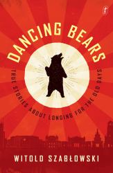 Dancing Bears : True Stories of People Nostalgic for Life under Tyranny