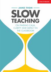 Slow Teaching: on Finding Calm, Clarity and Impact in the Classroom : On Finding Calm, Clarity and Impact in the Classroom