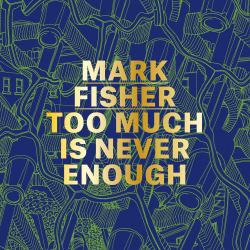 Mark Fisher: Too Much Is Never Enough