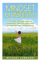 Mindset Manifesto : 37 Habits That Will Improve Happiness, Diminish Stress and Accelerate Peak Performance