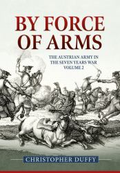 By Force of Arms : The Austrian Army and the Seven Years War Volume 2