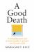 A Good Death : A Compassionate and Practical Guide to Prepare for the End of Life