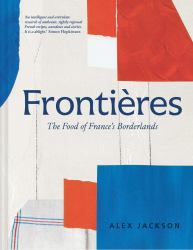 Frontières: a Chef's Celebration of French Cooking; This New Cookbook Is Packed with Simple Hearty Recipes and Stories from France's Borderlands - Alsace, the Riviera, the Alps, the Southwest and North Africa