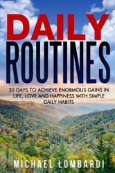 Daily Routines : 30 Days to Achieve Enormous Gains in Life, Love and Happiness with Simple Daily Habits