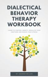 Dialectical Behavior Therapy Workbook : Learn to Control Anxiety, Regulate Your Emotions and Reduce Your Stress